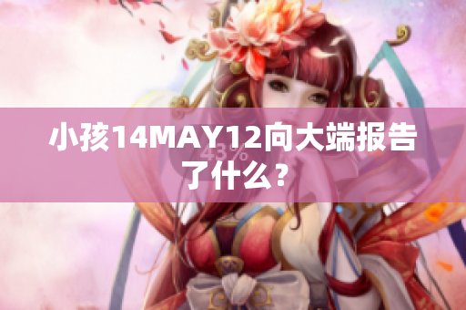 小孩14MAY12向大端报告了什么？