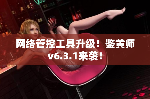 网络管控工具升级！鉴黄师v6.3.1来袭！