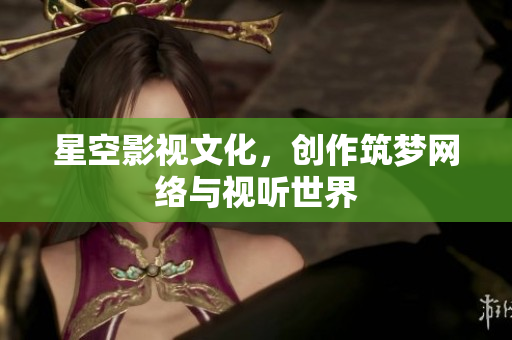 星空影视文化，创作筑梦网络与视听世界