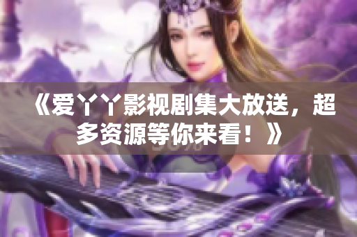 《爱丫丫影视剧集大放送，超多资源等你来看！》
