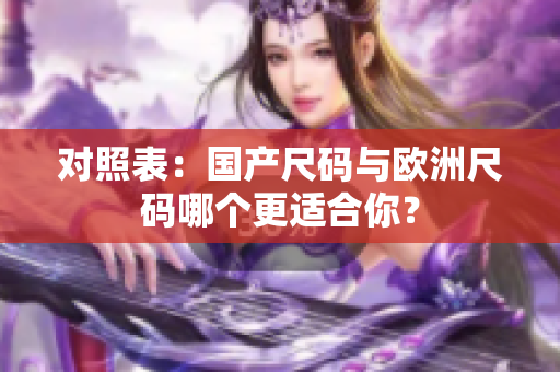 对照表：国产尺码与欧洲尺码哪个更适合你？