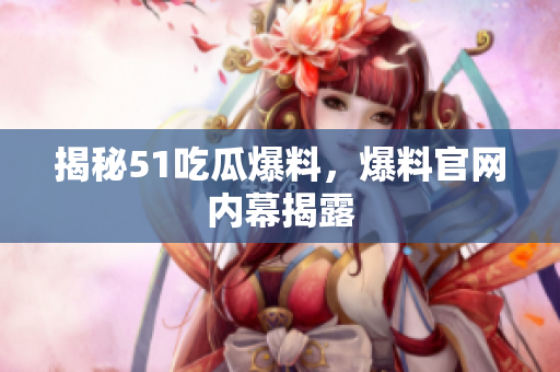 揭秘51吃瓜爆料，爆料官网内幕揭露