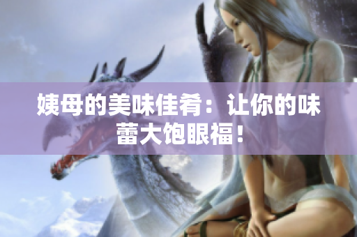 姨母的美味佳肴：让你的味蕾大饱眼福！