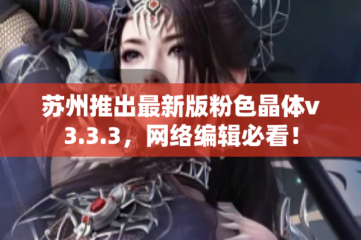 苏州推出最新版粉色晶体v3.3.3，网络编辑必看！