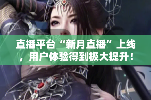 直播平台“新月直播”上线，用户体验得到极大提升！