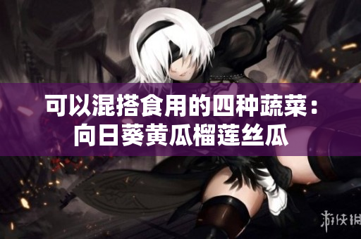 可以混搭食用的四种蔬菜：向日葵黄瓜榴莲丝瓜