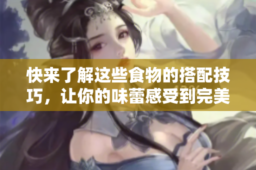 快来了解这些食物的搭配技巧，让你的味蕾感受到完美的瞬间！
