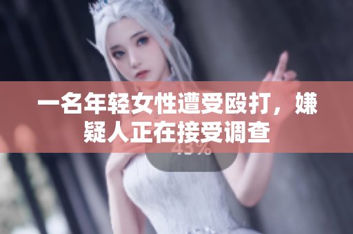 一名年轻女性遭受殴打，嫌疑人正在接受调查