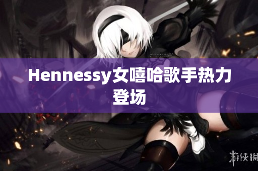 Hennessy女嘻哈歌手热力登场