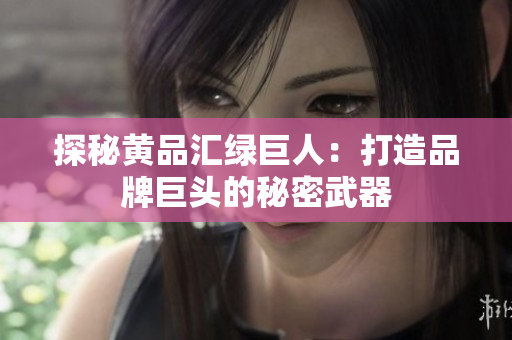 探秘黄品汇绿巨人：打造品牌巨头的秘密武器