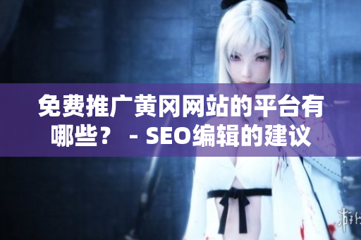 免费推广黄冈网站的平台有哪些？ - SEO编辑的建议