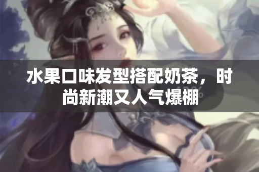 水果口味发型搭配奶茶，时尚新潮又人气爆棚