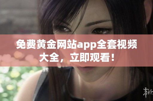免费黄金网站app全套视频大全，立即观看！