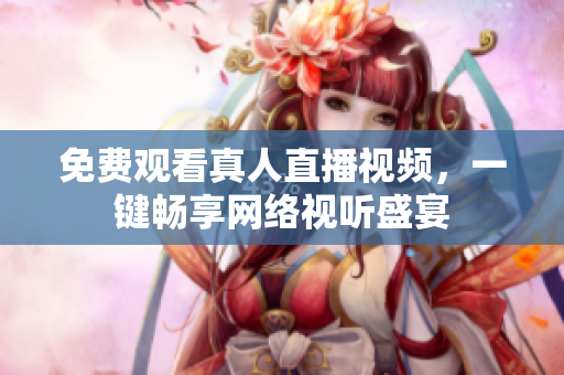 免费观看真人直播视频，一键畅享网络视听盛宴