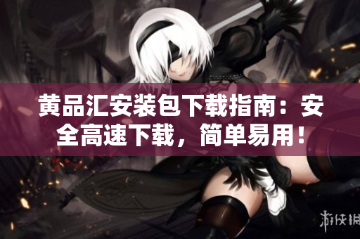 黄品汇安装包下载指南：安全高速下载，简单易用！