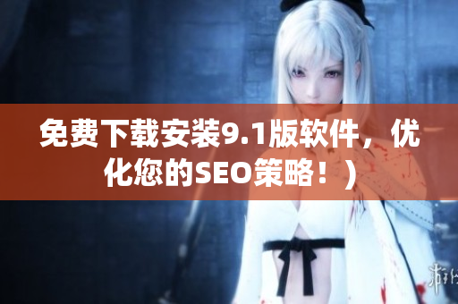 免费下载安装9.1版软件，优化您的SEO策略！)