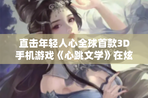 直击年轻人心全球首款3D手机游戏《心跳文学》在炫舞亮相