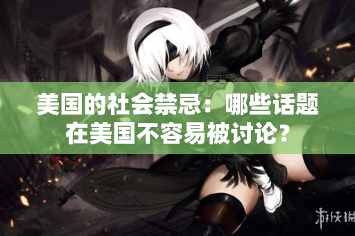 美国的社会禁忌：哪些话题在美国不容易被讨论？