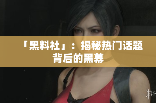 「黑料社」：揭秘热门话题背后的黑幕