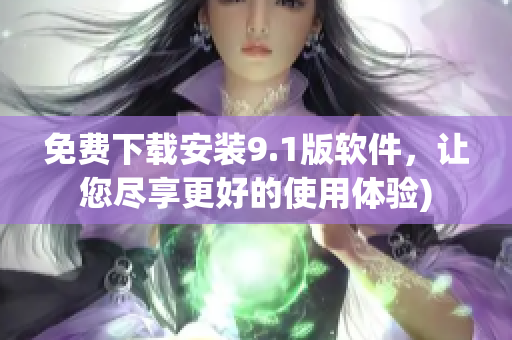 免费下载安装9.1版软件，让您尽享更好的使用体验)