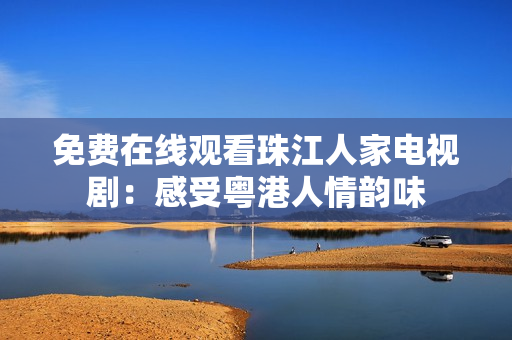 免费在线观看珠江人家电视剧：感受粤港人情韵味