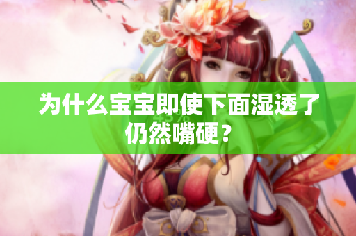 为什么宝宝即使下面湿透了仍然嘴硬？