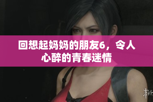回想起妈妈的朋友6，令人心醉的青春迷情
