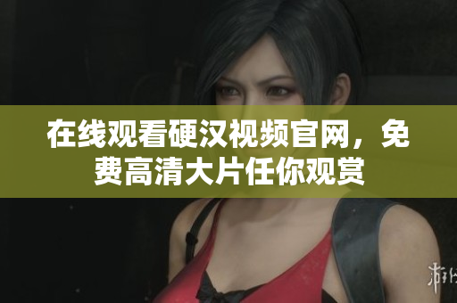 在线观看硬汉视频官网，免费高清大片任你观赏