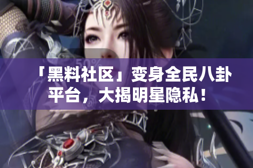 「黑料社区」变身全民八卦平台，大揭明星隐私！