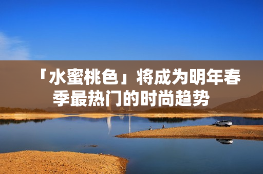 「水蜜桃色」将成为明年春季最热门的时尚趋势