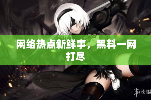 网络热点新鲜事，黑料一网打尽