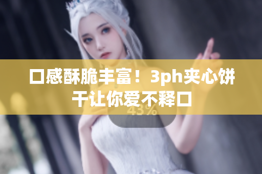 口感酥脆丰富！3ph夹心饼干让你爱不释口