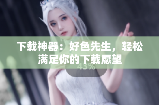 下载神器：好色先生，轻松满足你的下载愿望