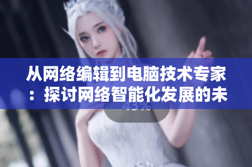 从网络编辑到电脑技术专家：探讨网络智能化发展的未来路径