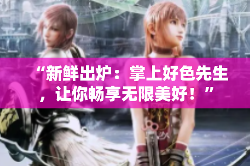 “新鲜出炉：掌上好色先生，让你畅享无限美好！”