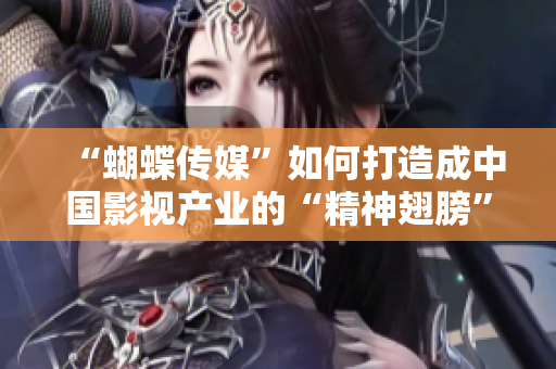 “蝴蝶传媒”如何打造成中国影视产业的“精神翅膀”？