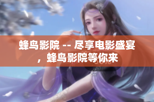 蜂鸟影院 -- 尽享电影盛宴，蜂鸟影院等你来