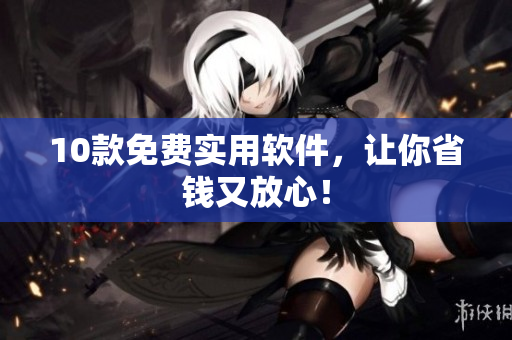 10款免费实用软件，让你省钱又放心！