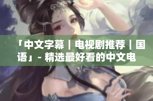 「中文字幕｜电视剧推荐｜国语」- 精选最好看的中文电视剧排行榜