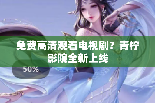 免费高清观看电视剧？青柠影院全新上线
