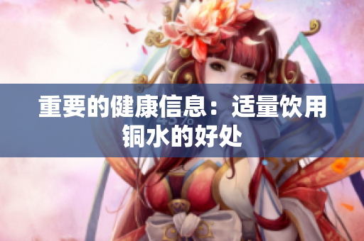 重要的健康信息：适量饮用铜水的好处