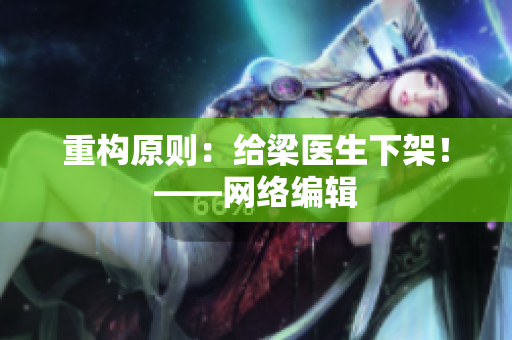 重构原则：给梁医生下架！——网络编辑