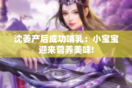 沈姜产后成功哺乳：小宝宝迎来营养美味!