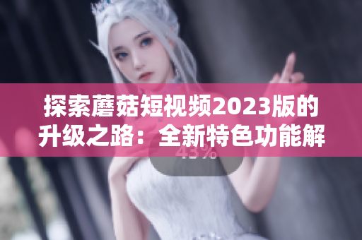 探索蘑菇短视频2023版的升级之路：全新特色功能解析