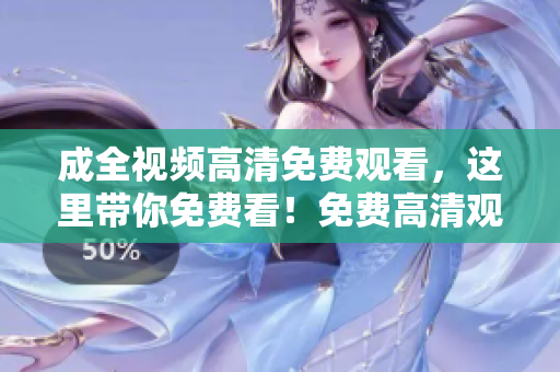 成全视频高清免费观看，这里带你免费看！免费高清观看成全视频，只需一个链接！
