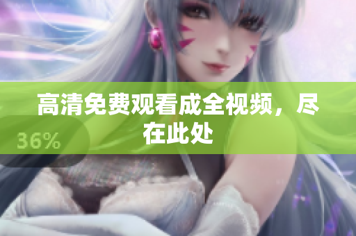 高清免费观看成全视频，尽在此处