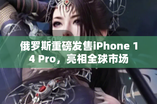 俄罗斯重磅发售iPhone 14 Pro，亮相全球市场
