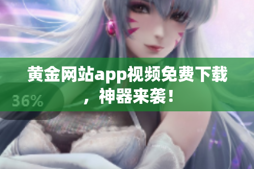 黄金网站app视频免费下载，神器来袭！