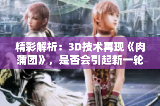 精彩解析：3D技术再现《肉蒲团》，是否会引起新一轮争议？