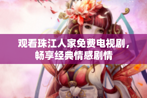 观看珠江人家免费电视剧，畅享经典情感剧情